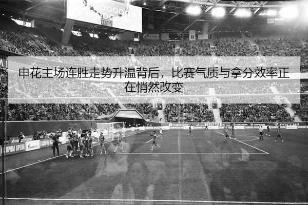 申花主场连胜走势升温背后，比赛气质与拿分效率正在悄然改变