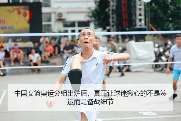中国女篮奥运分组出炉后，真正让球迷揪心的不是签运而是备战细节